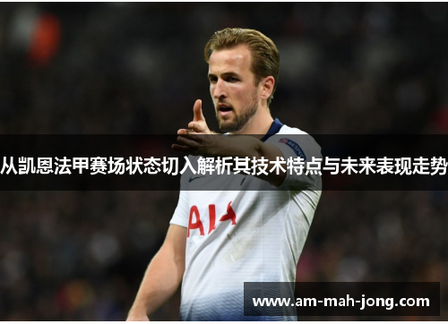 从凯恩法甲赛场状态切入解析其技术特点与未来表现走势