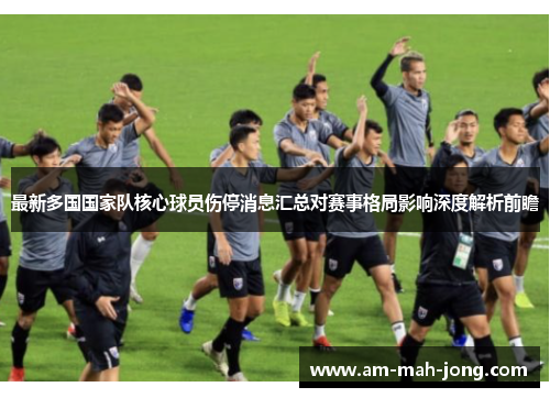 最新多国国家队核心球员伤停消息汇总对赛事格局影响深度解析前瞻