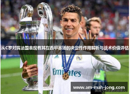 从C罗对阵法国表现看其在西甲赛场的决定性作用解析与战术价值评估