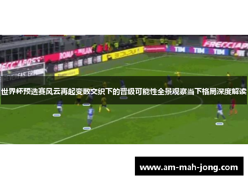 世界杯预选赛风云再起变数交织下的晋级可能性全景观察当下格局深度解读 世界杯预选赛风云再起变数交织下的晋级可能性全景观察当下格局深度解读