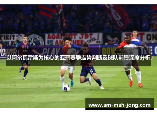 以阿尔瓦雷斯为核心的亚冠赛季走势判断及球队前景深度分析