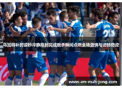 乌加特补时读秒冷静推射完成绝杀瞬间点燃全场激情与逆转奇迹 乌加特补时读秒冷静推射完成绝杀瞬间点燃全场激情与逆转奇迹