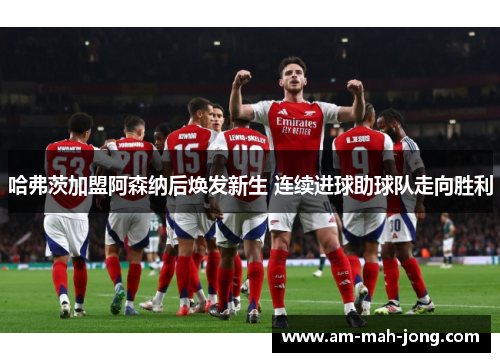 哈弗茨加盟阿森纳后焕发新生 连续进球助球队走向胜利 哈弗茨加盟阿森纳后焕发新生 连续进球助球队走向胜利