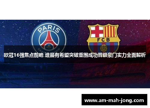 欧冠16强焦点前瞻 谁最有希望突破重围成功晋级豪门实力全面解析 欧冠16强焦点前瞻 谁最有希望突破重围成功晋级豪门实力全面解析