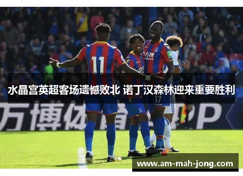 水晶宫英超客场遗憾败北 诺丁汉森林迎来重要胜利 水晶宫英超客场遗憾败北 诺丁汉森林迎来重要胜利