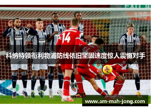 科纳特领衔利物浦防线依旧坚固速度惊人震慑对手 科纳特领衔利物浦防线依旧坚固速度惊人震慑对手