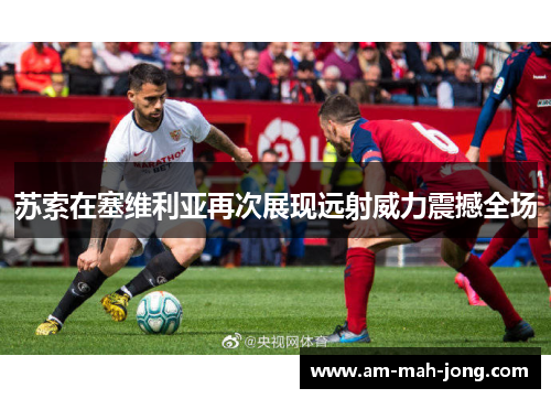苏索在塞维利亚再次展现远射威力震撼全场 苏索在塞维利亚再次展现远射威力震撼全场