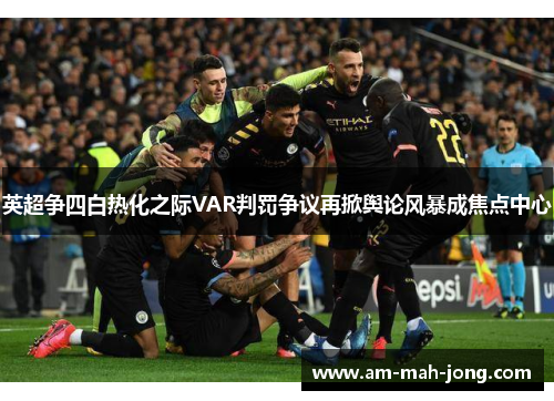 英超争四白热化之际VAR判罚争议再掀舆论风暴成焦点中心