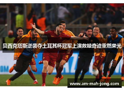 贝西克塔斯逆袭夺土耳其杯冠军上演救赎奇迹重燃荣光 贝西克塔斯逆袭夺土耳其杯冠军上演救赎奇迹重燃荣光