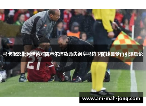 马卡报怒批阿诺德对阵塞尔塔致命失误皇马边卫防线噩梦再引爆舆论