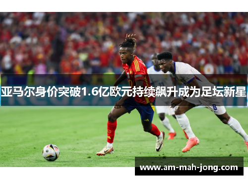 亚马尔身价突破1.6亿欧元持续飙升成为足坛新星