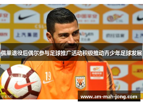 佩莱退役后偶尔参与足球推广活动积极推动青少年足球发展