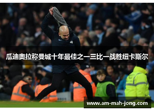 瓜迪奥拉称曼城十年最佳之一三比一战胜纽卡斯尔