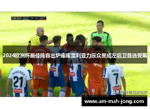 2024欧洲杯最佳阵容出炉库库雷利亚力压众星成左后卫首选受瞩