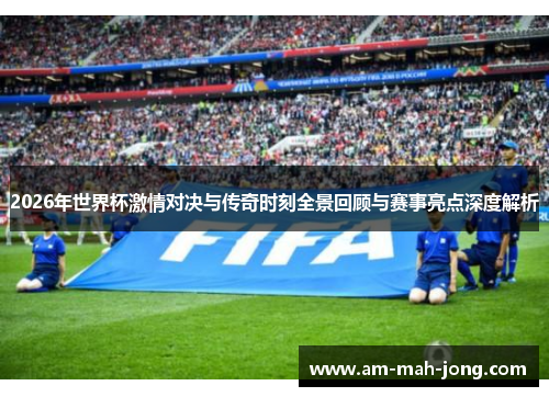 2026年世界杯激情对决与传奇时刻全景回顾与赛事亮点深度解析