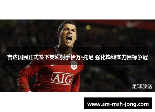 吉达国民正式签下英超射手伊万·托尼 强化锋线实力目标争冠