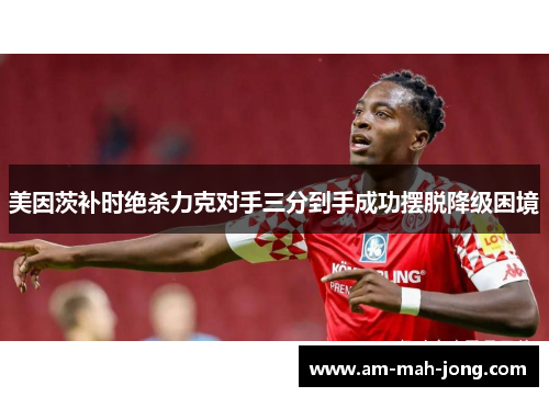 美因茨补时绝杀力克对手三分到手成功摆脱降级困境