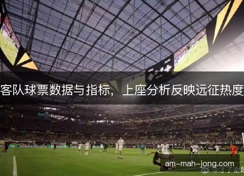 客队球票数据与指标，上座分析反映远征热度