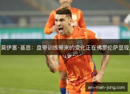 莫伊塞·基恩：盘带训练带来的变化正在佛罗伦萨显现